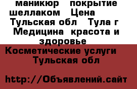 маникюр   покрытие шеллаком › Цена ­ 200 - Тульская обл., Тула г. Медицина, красота и здоровье » Косметические услуги   . Тульская обл.